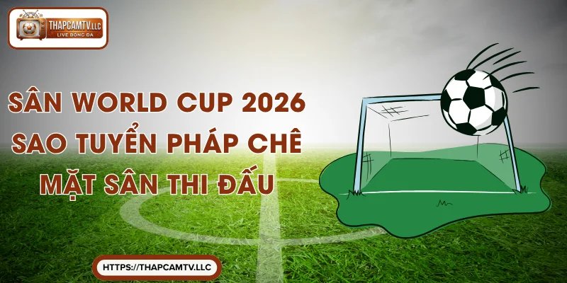 Sân World Cup 2026 – Sao Tuyển Pháp Chê Mặt Sân Thi Đấu
